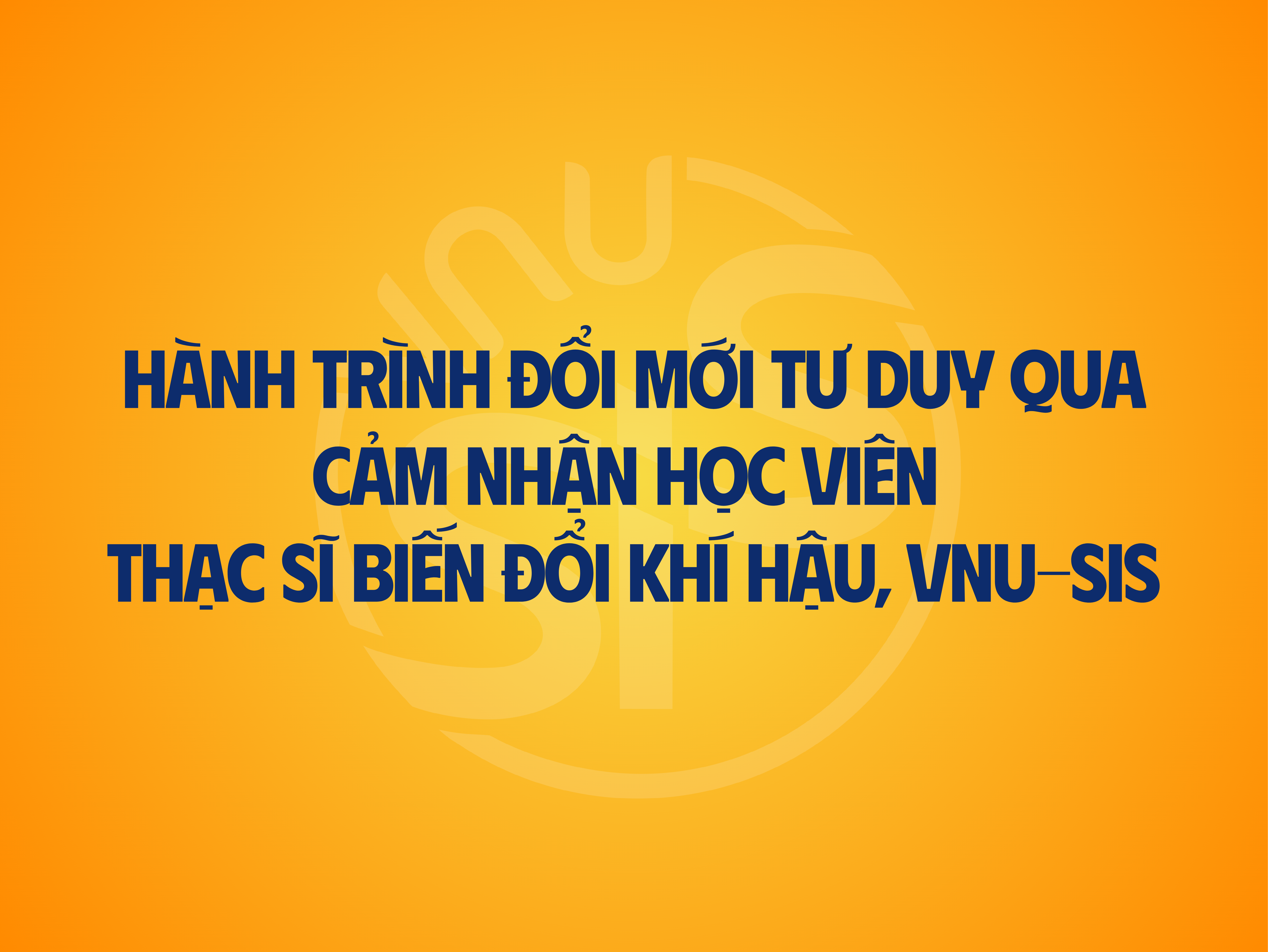 Hành trình đổi mới tư duy qua cảm nhận học viên Thạc sĩ Biến đổi khí hậu, VNU-SIS