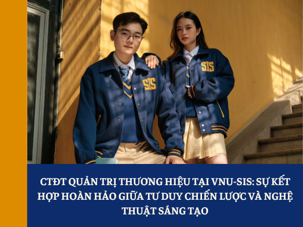 CTĐT Quản trị Thương hiệu tại VNU-SIS: Sự kết hợp hoàn hảo giữa tư duy chiến lược và nghệ thuật sáng tạo