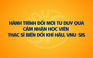 Hành trình đổi mới tư duy qua cảm nhận học viên Thạc sĩ Biến đổi khí hậu, VNU-SIS