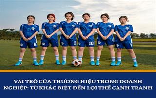 Vai trò của thương hiệu trong doanh nghiệp: Từ khác biệt đến lợi thế cạnh tranh